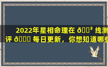 2022年星相命理在 🌳 线测评 🐒 每日更新，你想知道哪些内容